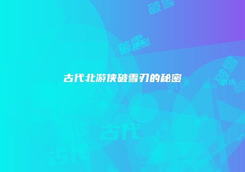 古代北游侠破雪刃的秘密
