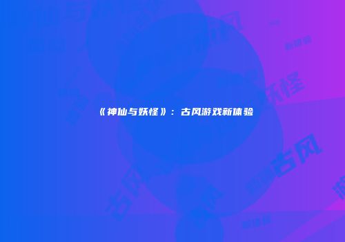 《神仙与妖怪》：古风游戏新体验