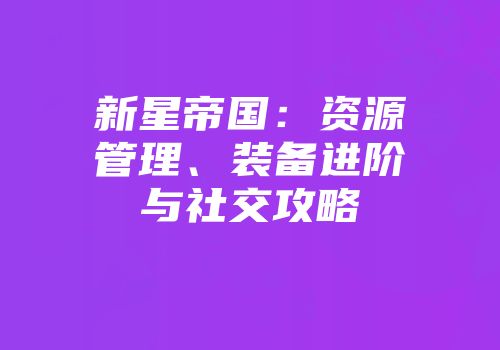 新星帝国：资源管理、装备进阶与社交攻略