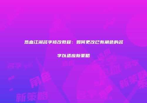 热血江湖名字修改教程：如何更改已有角色的名字以适应新策略