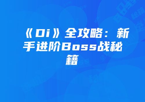 《Di》全攻略：新手进阶Boss战秘籍