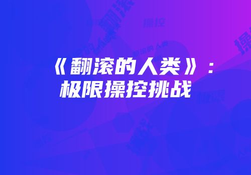 《翻滚的人类》：极限操控挑战