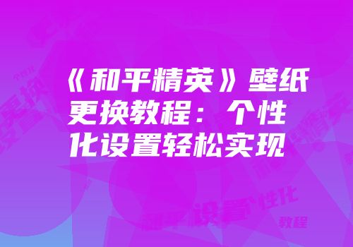 《和平精英》壁纸更换教程：个性化设置轻松实现