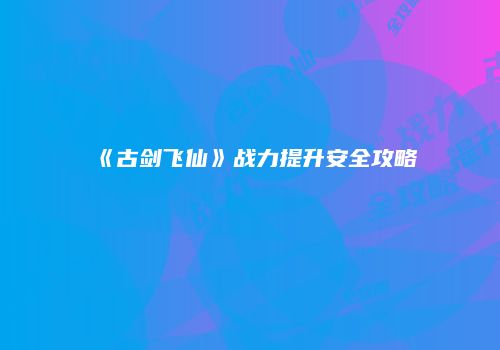 《古剑飞仙》战力提升安全攻略
