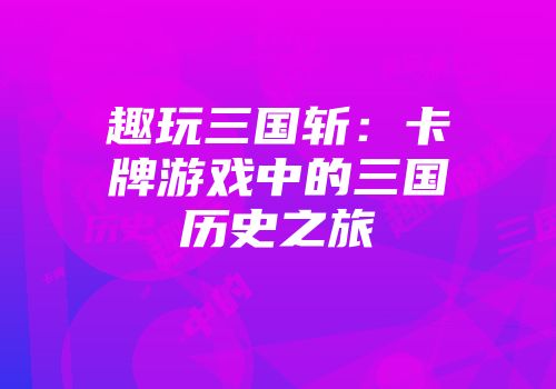 趣玩三国斩：卡牌游戏中的三国历史之旅