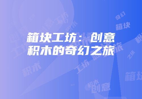 箱块工坊:创意积木的奇幻之旅