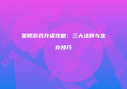 星舰游戏升级攻略：三大法则与生存技巧