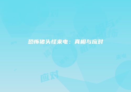 恐怖猪头怪来电：真相与应对