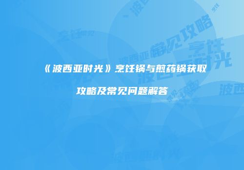 《波西亚时光》烹饪锅与煎药锅获取攻略及常见问题解答