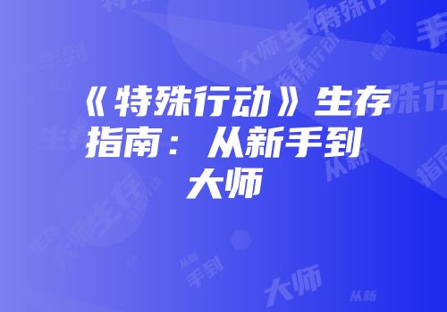 《特殊行动》生存指南：从新手到大师