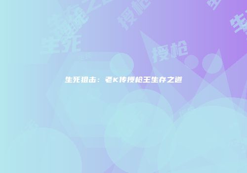 生死狙击：老K传授枪王生存之道