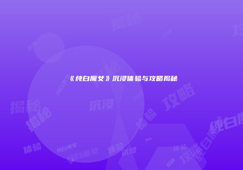 《纯白魔女》沉浸体验与攻略揭秘