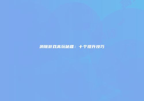 消除游戏高玩秘籍：十个提升技巧