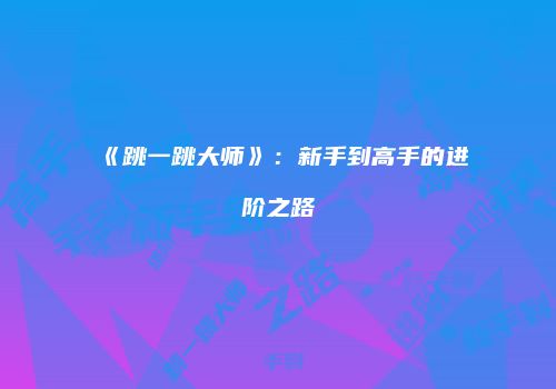 《跳一跳大师》:新手到高手的进阶之路
