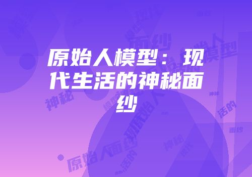 原始人模型：现代生活的神秘面纱