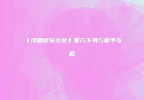 《闪耀优俊少女》官方下载与新手攻略
