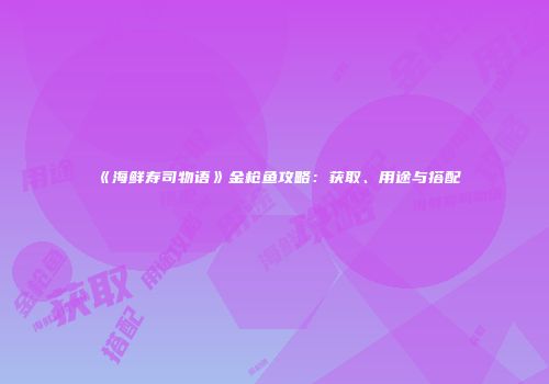 《海鲜寿司物语》金枪鱼攻略：获取、用途与搭配