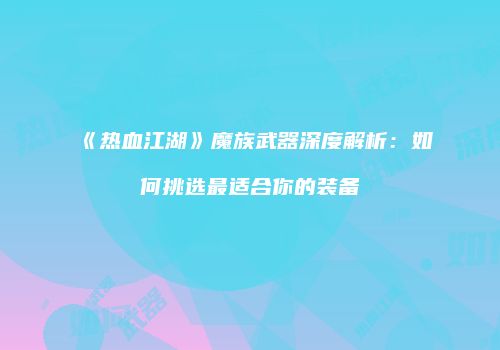 《热血江湖》魔族武器深度解析：如何挑选最适合你的装备