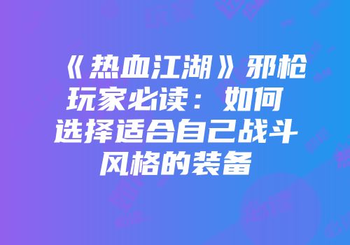 《热血江湖》邪枪玩家必读:如何选择适合自己战斗风格的装备