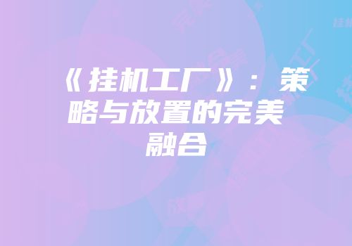 《挂机工厂》：策略与放置的完美融合