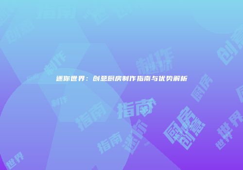 迷你世界：创意厨房制作指南与优势解析