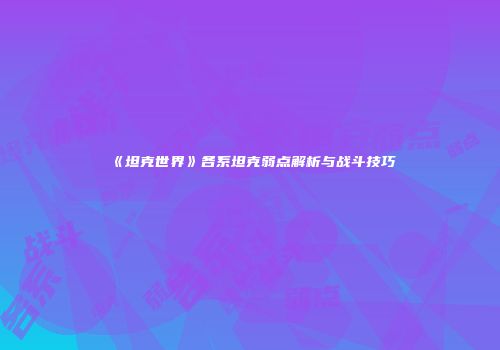《坦克世界》各系坦克弱点解析与战斗技巧