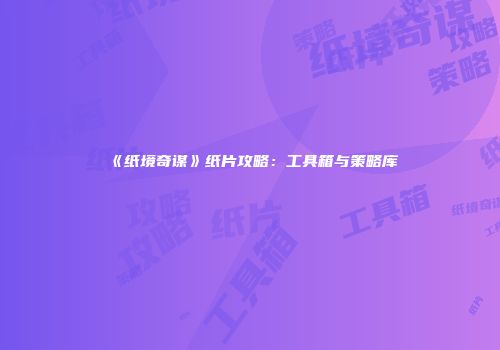 《纸境奇谋》纸片攻略:工具箱与策略库