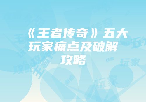 《王者传奇》五大玩家痛点及破解攻略