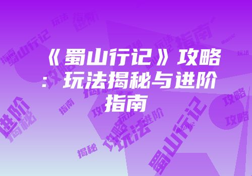 《蜀山行记》攻略：玩法揭秘与进阶指南