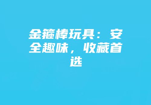 金箍棒玩具：安全趣味，收藏首选