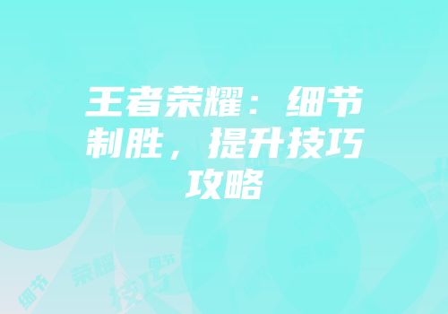 王者荣耀：细节制胜，提升技巧攻略