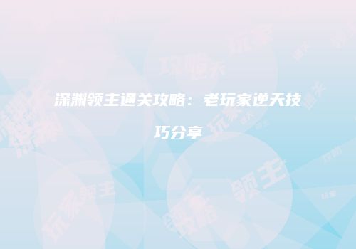 深渊领主通关攻略：老玩家逆天技巧分享