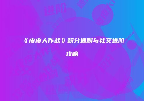 《皮皮大作战》积分速刷与社交进阶攻略