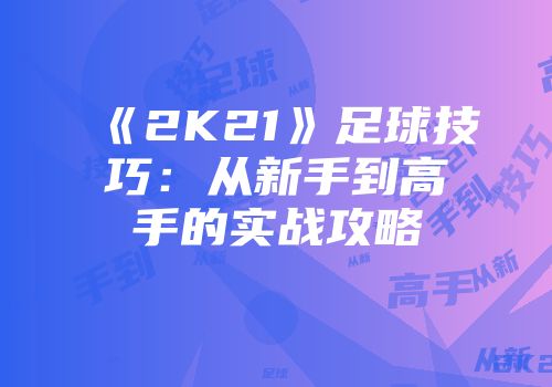 《2K21》足球技巧：从新手到高手的实战攻略