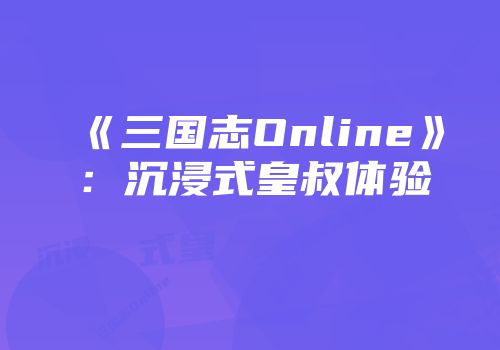 《三国志Online》：沉浸式皇叔体验
