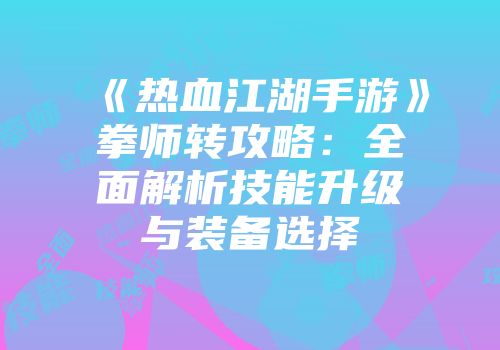 《热血江湖手游》拳师转攻略：全面解析技能升级与装备选择