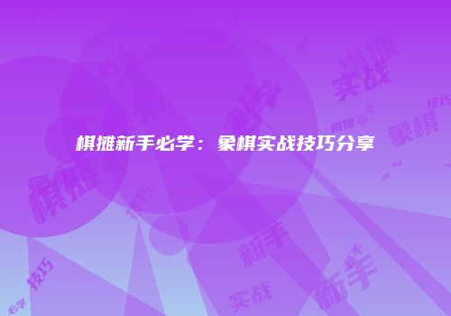 棋摊新手必学：象棋实战技巧分享
