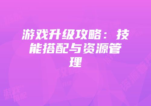 游戏升级攻略:技能搭配与资源管理