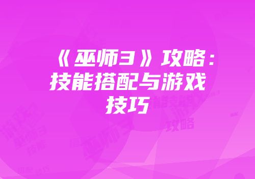 《巫师3》攻略：技能搭配与游戏技巧