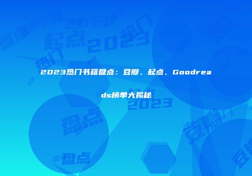 2023热门书籍盘点：豆瓣、起点、Goodreads榜单大揭秘
