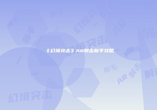 《幻境突击》AR射击新手攻略