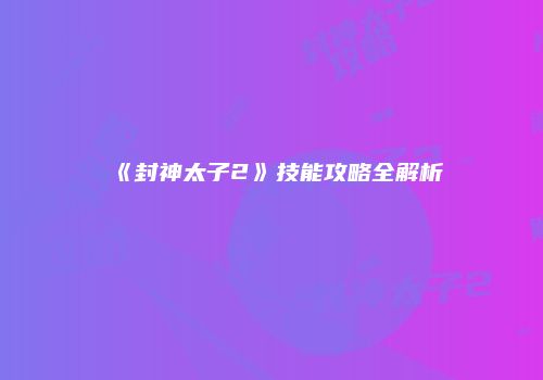 《封神太子2》技能攻略全解析