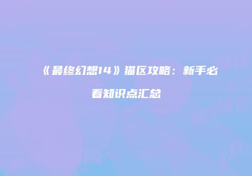 《最终幻想14》猫区攻略：新手必看知识点汇总