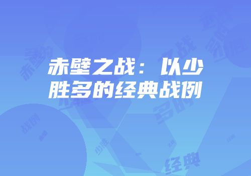 赤壁之战：以少胜多的经典战例