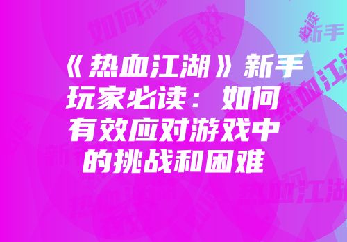 《热血江湖》新手玩家必读:如何有效应对游戏中的挑战和困难