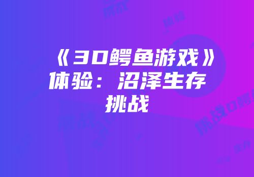 《3D鳄鱼游戏》体验：沼泽生存挑战