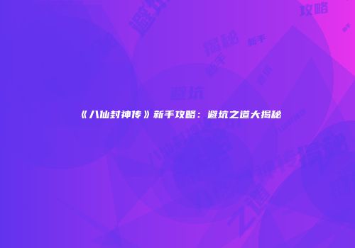 《八仙封神传》新手攻略：避坑之道大揭秘