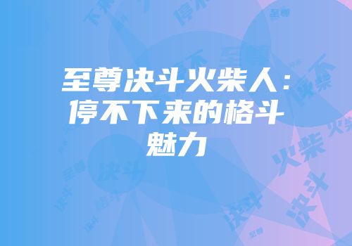 至尊决斗火柴人：停不下来的格斗魅力