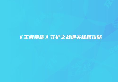 《王者荣耀》守护之战通关秘籍攻略