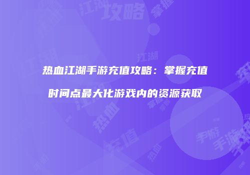 热血江湖手游充值攻略：掌握充值时间点最大化游戏内的资源获取